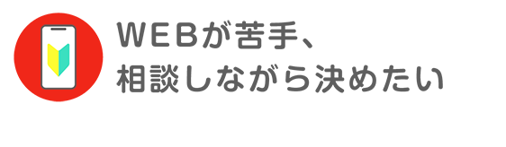 WEBが苦手、相談しながら決めたい