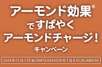 アーモンド効果®︎ですばやく
アーモンドチャージ！キャンペーン